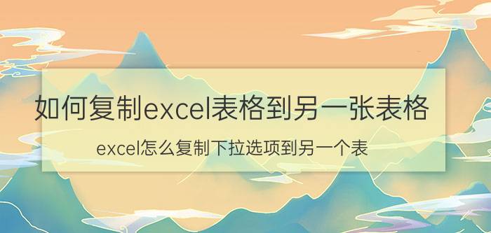 如何复制excel表格到另一张表格 excel怎么复制下拉选项到另一个表？